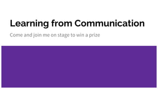 Learning from Communication
Come and join me on stage to win a prize
 