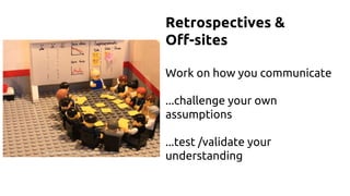 Retrospectives &
Off-sites
Work on how you communicate
...challenge your own
assumptions
...test /validate your
understanding
 