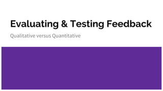 Evaluating & Testing Feedback
Qualitative versus Quantitative
 