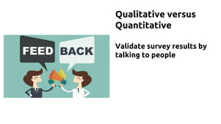 Qualitative versus
Quantitative
Validate survey results by
talking to people
 