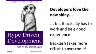 Developers love the
new shiny…
… but it actually has to
work and be a good
experience
Backlash takes more
effort to overcome!
 