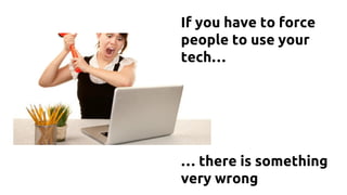 If you have to force
people to use your
tech…
… there is something
very wrong
 
