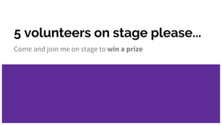 5 volunteers on stage please...
Come and join me on stage to win a prize
 