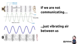 If we are not
communicating…
...just vibrating air
between us
@jr0cket
 