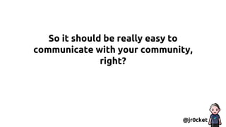 So it should be really easy to
communicate with your community,
right?
@jr0cket
 
