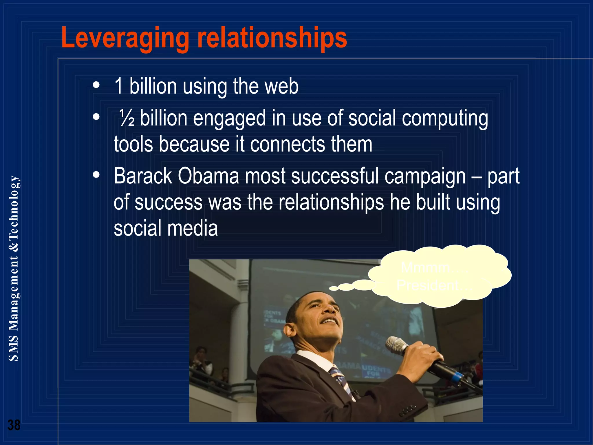 Leveraging relationships 1 billion using the web ½ billion engaged in use of social computing tools because it connects them Barack Obama most successful campaign – part of success was the relationships he built using social media Mmmm…. President… 