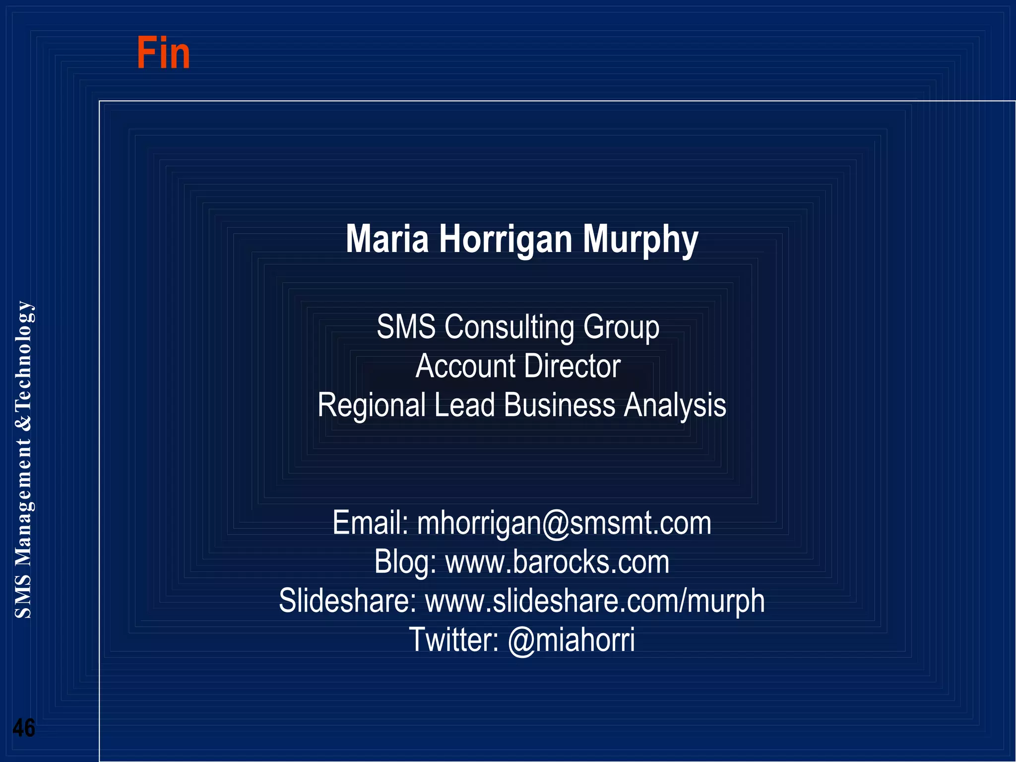 Fin Maria Horrigan Murphy SMS Consulting Group  Account Director  Regional Lead Business Analysis Email: mhorrigan@smsmt.com Blog: www.barocks.com Slideshare: www.slideshare.com/murph Twitter: @miahorri 