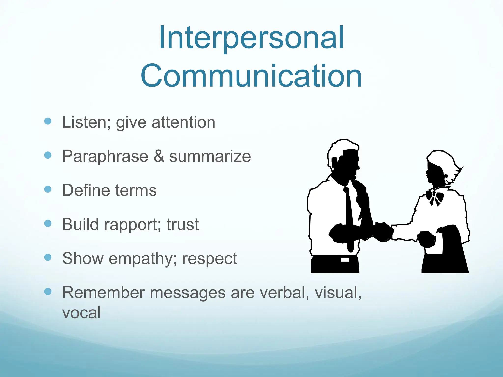 Interpersonal
Communication
 Listen; give attention
 Paraphrase & summarize
 Define terms
 Build rapport; trust
 Show empathy; respect
 Remember messages are verbal, visual,
vocal
 