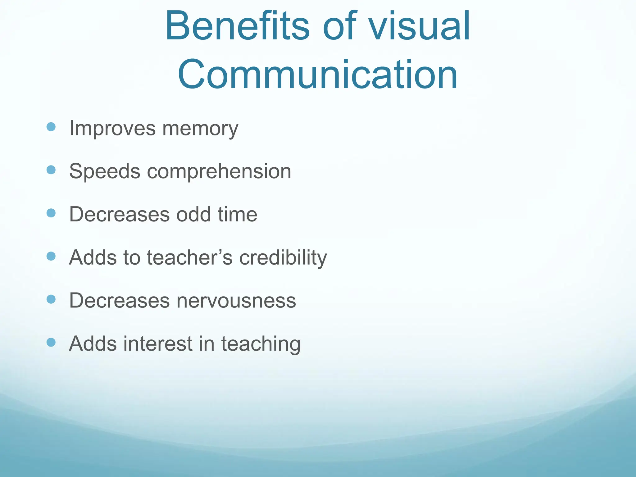 Benefits of visual
Communication
 Improves memory
 Speeds comprehension
 Decreases odd time
 Adds to teacher’s credibility
 Decreases nervousness
 Adds interest in teaching
 