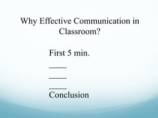 Why Effective Communication in
Classroom?
First 5 min.
____
____
____
Conclusion
 