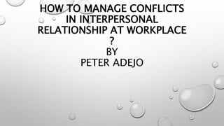 HOW TO MANAGE CONFLICTS
IN INTERPERSONAL
RELATIONSHIP AT WORKPLACE
?
BY
PETER ADEJO
 