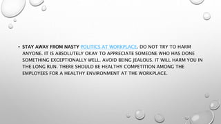 • STAY AWAY FROM NASTY POLITICS AT WORKPLACE. DO NOT TRY TO HARM
ANYONE. IT IS ABSOLUTELY OKAY TO APPRECIATE SOMEONE WHO H...