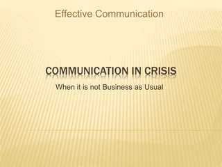 COMMUNICATION IN CRISIS
When it is not Business as Usual
Effective Communication
 