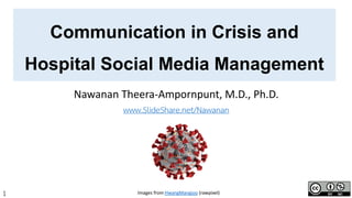 1
Communication in Crisis and
Hospital Social Media Management
Nawanan Theera-Ampornpunt, M.D., Ph.D.
www.SlideShare.net/Nawanan
Images from HwangMangjoo (rawpixel)
 