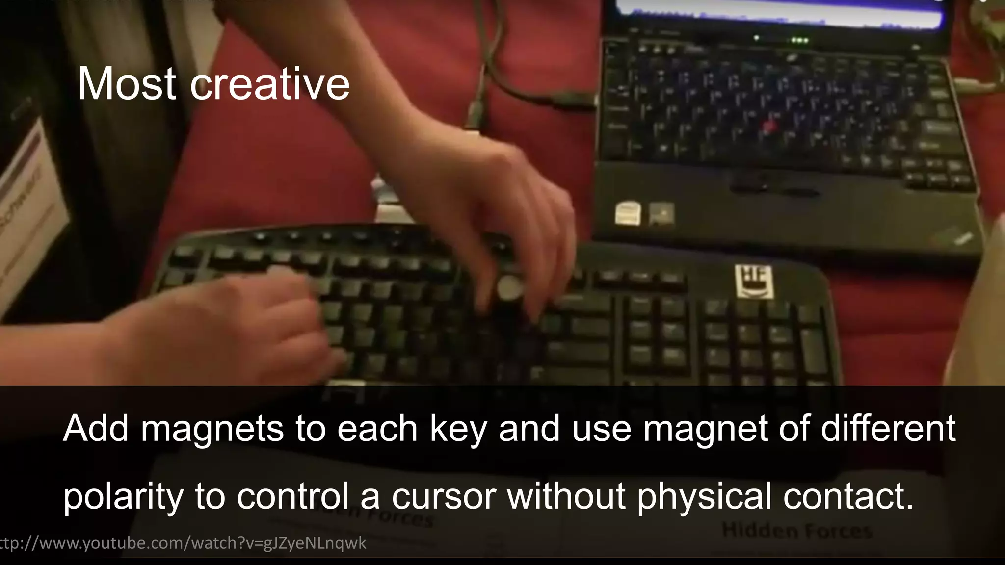 Most creative
Add magnets to each key and use magnet of different
polarity to control a cursor without physical contact.
ttp://www.youtube.com/watch?v=gJZyeNLnqwk
 