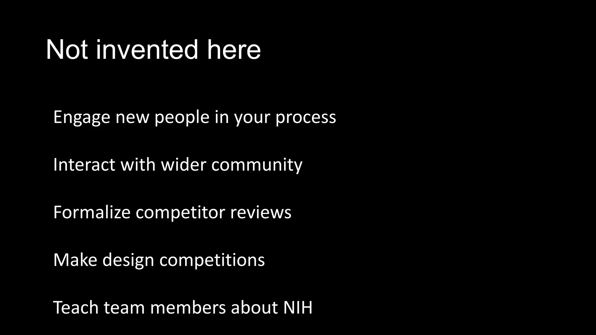 Not invented here
Engage new people in your process
Interact with wider community
Formalize competitor reviews
Make design competitions
Teach team members about NIH
 
