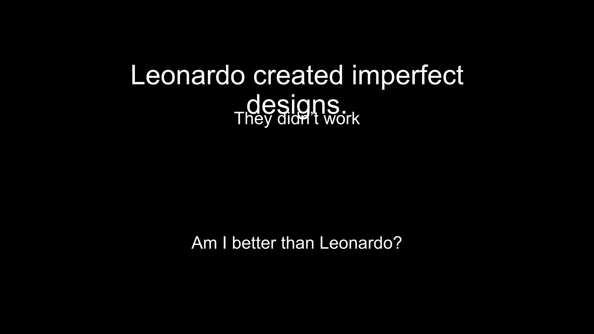 Leonardo created imperfect
designs.They didn’t work
Am I better than Leonardo?
 