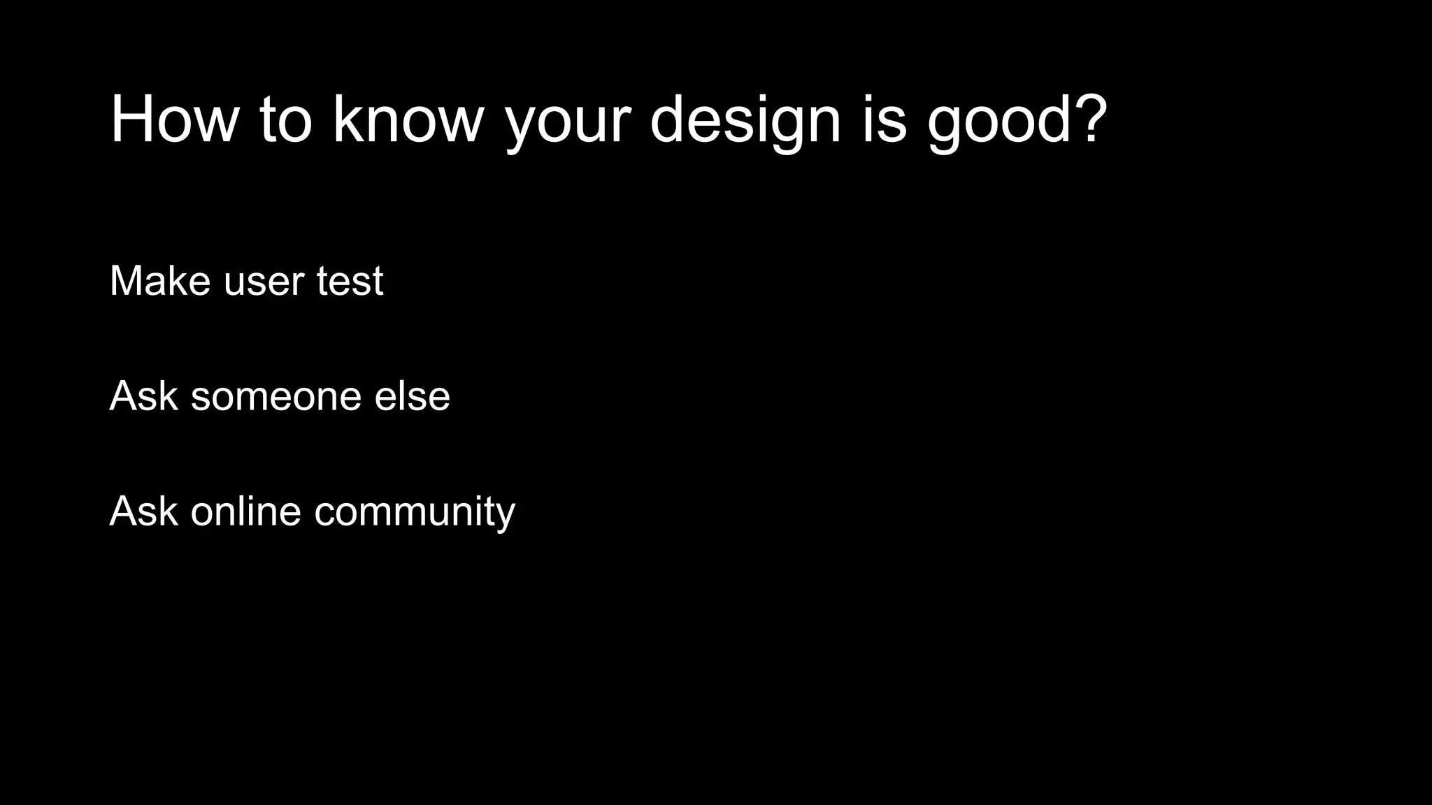 How to know your design is good?
Make user test
Ask someone else
Ask online community
 