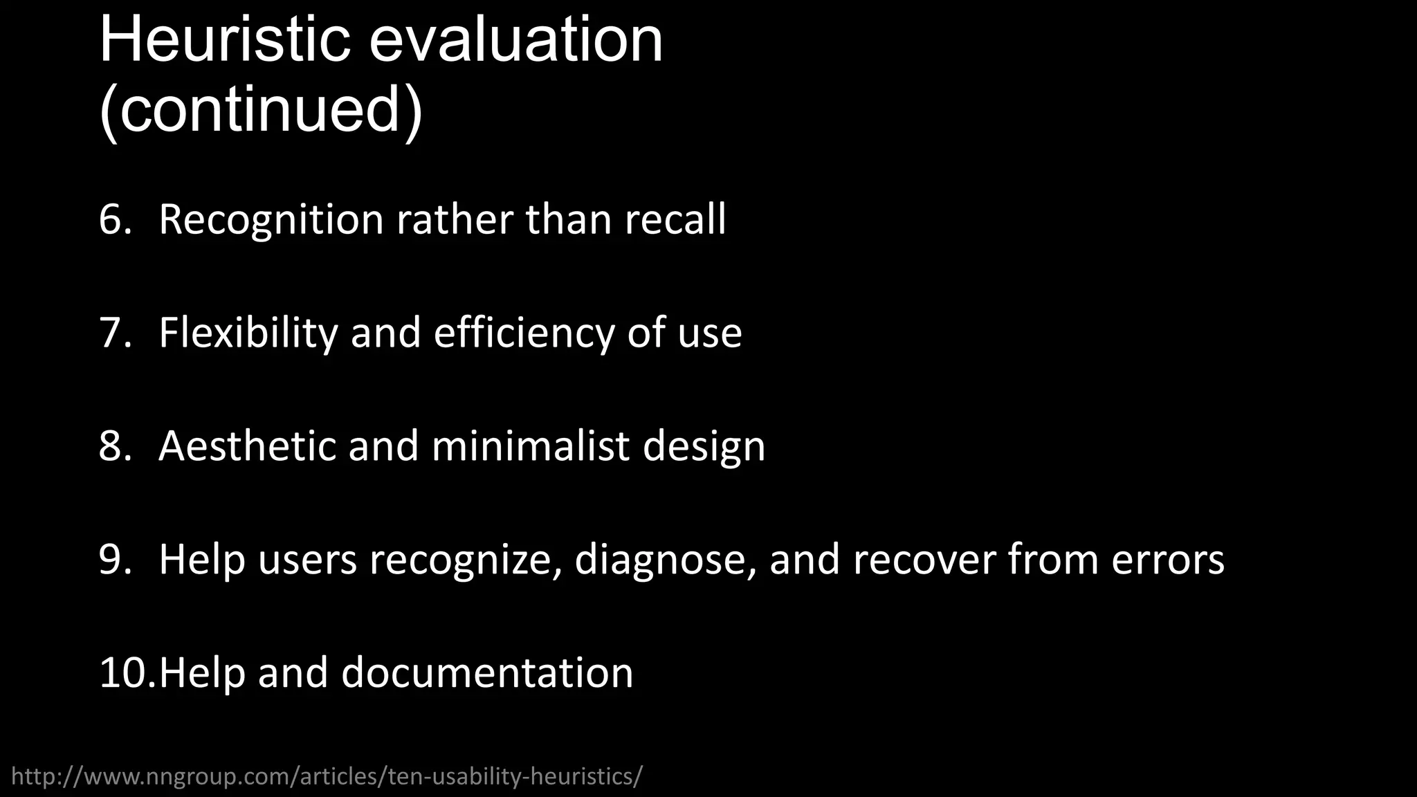 Heuristic evaluation
(continued)
http://www.nngroup.com/articles/ten-usability-heuristics/
6. Recognition rather than recall
7. Flexibility and efficiency of use
8. Aesthetic and minimalist design
9. Help users recognize, diagnose, and recover from errors
10.Help and documentation
 