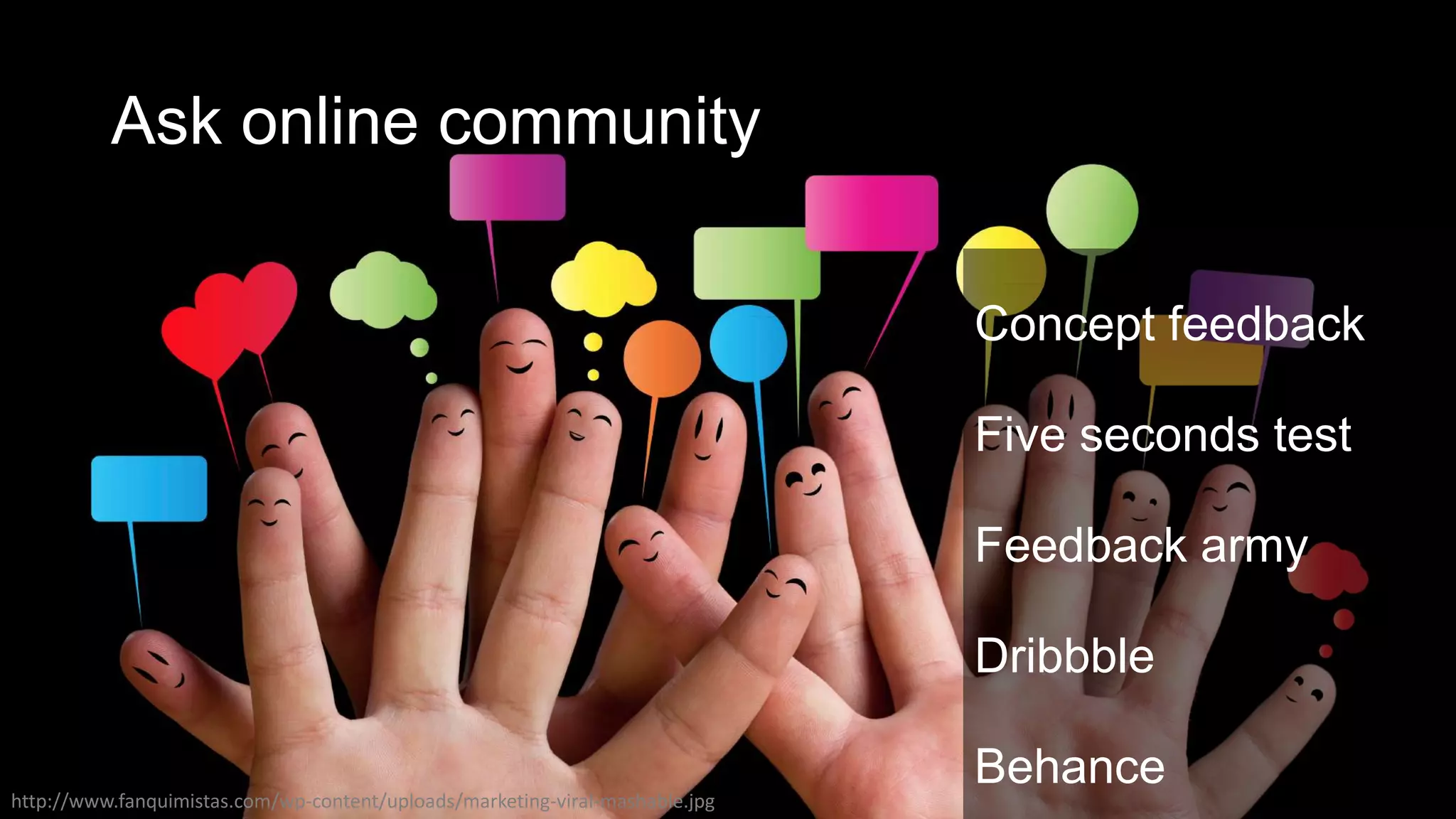 Ask online community
Concept feedback
Five seconds test
Feedback army
Dribbble
Behance
http://www.fanquimistas.com/wp-content/uploads/marketing-viral-mashable.jpg
 