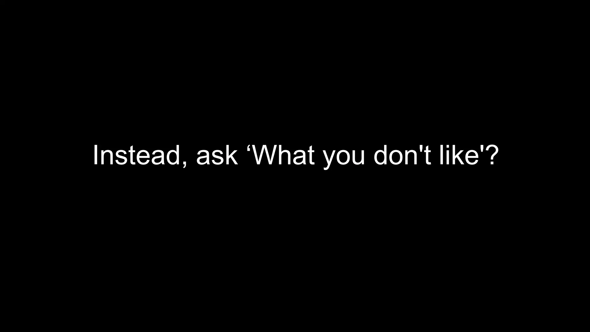 Instead, ask ‘What you don't like'?
 
