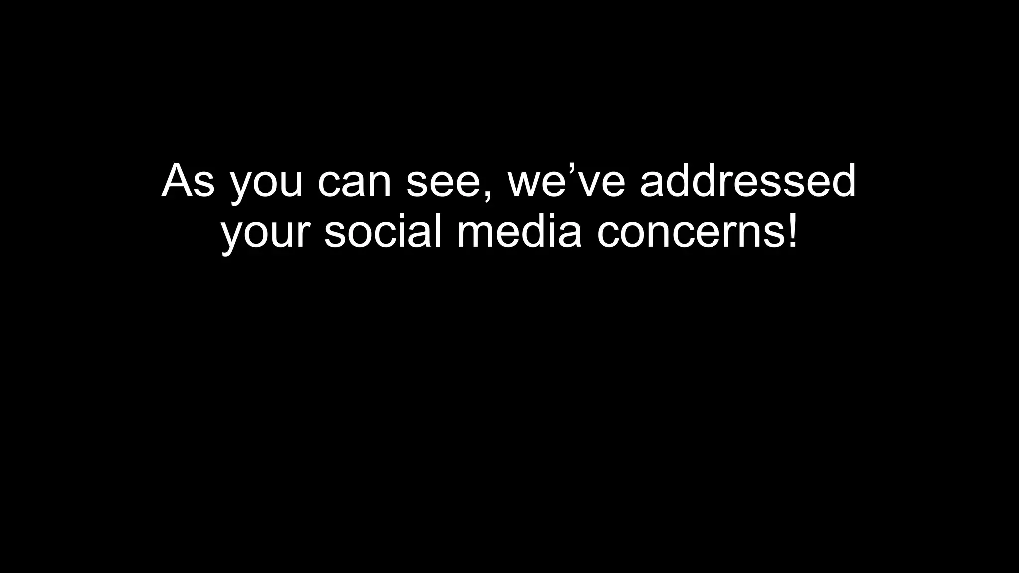As you can see, we’ve addressed
your social media concerns!
 