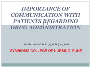 IMPORTANCE OF
COMMUNICATION WITH
PATIENTS REGARDING
DRUG ADMINISTRATION
Prof Dr Joshi SG M Sc (N), M Sc (DM), PhD
SYMBIOSIS COLLEGE OF NURSING, PUNE
 