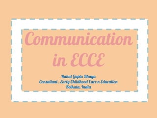 Communication
in ECCE
Rahul Gupta Bhaya
Consultant , Early Childhood Care n Education
Kolkata, India
 