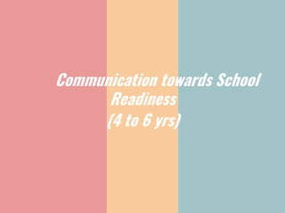 Communication towards School
Readiness
(4 to 6 yrs)
 