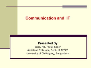 Communication and IT
Presented By
Engr. Md. Fazlul Kader
Assistant Professor, Dept. of APECE
University of Chittagong, Bangladesh
 