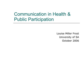 Communication in Health & Public Participation Louise Miller Frost University of SA October 2006 
