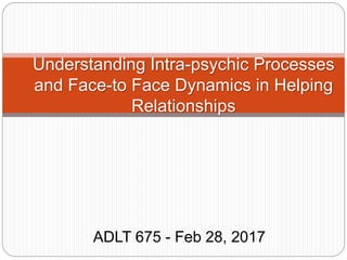 ADLT 675 - Feb 28, 2017
Understanding Intra-psychic Processes
and Face-to Face Dynamics in Helping
Relationships
 