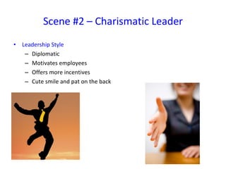 Leadership Style Diplomatic Motivates employees  Offers more incentives Cute smile and pat on the back Scene #2 – Charismatic Leader 
