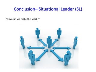 Conclusion– Situational Leader (SL) “ How can we make this work?” 