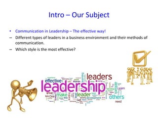 Intro – Our Subject Communication in Leadership – The effective way! Different types of leaders in a business environment and their methods of communication. Which style is the most effective? 