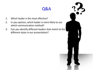Q&A Which leader is the most effective? In you opinion, which leader is more likely to use which communication method? Can you identify different leaders that match to the different styles in our presentation? 