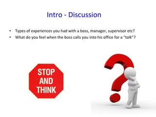Intro - Discussion Types of experiences you had with a boss, manager, supervisor etc? What do you feel when the boss calls you into his office for a “talk”? 