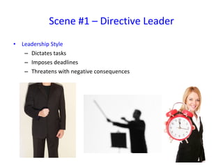 Leadership Style Dictates tasks Imposes deadlines  Threatens with negative consequences Scene #1 – Directive Leader 