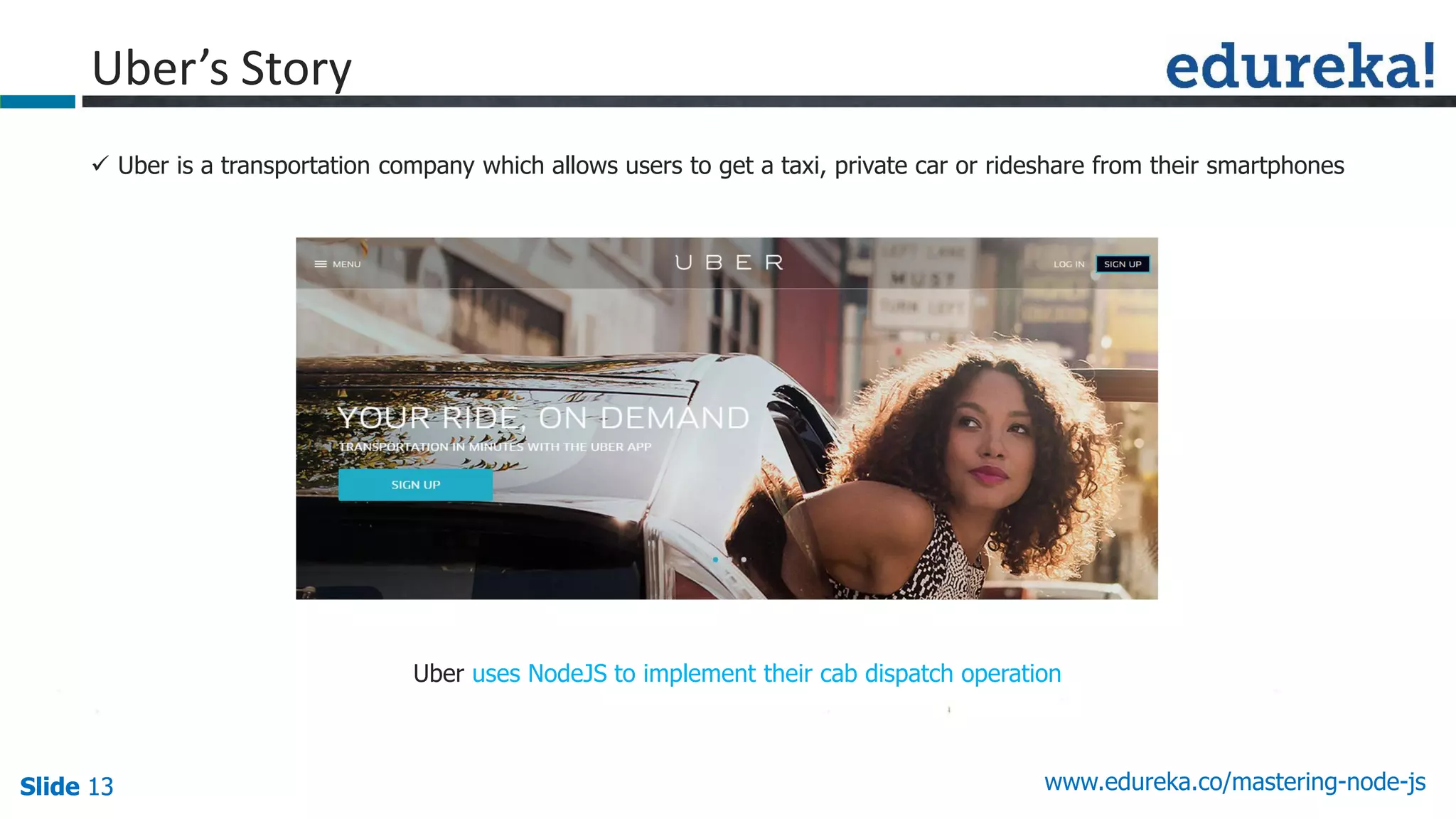 Slide 13 www.edureka.co/mastering-node-jsSlide 13
Uber’s Story
 Uber is a transportation company which allows users to get a taxi, private car or rideshare from their smartphones
Uber uses NodeJS to implement their cab dispatch operation
 