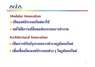 Modular Innovation
  เป็ นองค์ประกอบใหม่มาใช้
  แต่ไม่มีการเปลี ยนแปลงระบบการทํางาน
Architectural Innovation
 เป็ นการปรับปรุงระบบการทํางานรูปแบบใหม่
 เพือเชือมโยงองค์ประกอบต่างๆ ในรูปแบบใหม่

                                            17
 