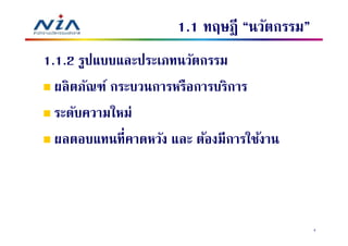1.1 ทฤษฎี “นวัตกรรม”
1.1.2 รูปแบบและประเภทนวัตกรรม
  ผลิ ตภัณฑ์ กระบวนการหรือการบริการ
  ระดับความใหม่
  ผลตอบแทนทีคาดหวัง และ ต้องมีการใช้งาน



                                             4
 