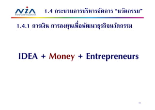 1.4 กระบวนการบริหารจัดการ “นวัตกรรม”
1.4.1 การเงิน การลงทุนเพือพัฒนาธุรกิจนวัตกรรม


IDEA + Money + Entrepreneurs


                                                18
 