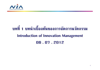 บทที 1 บทนําเบืองต้นของการจัดการนวัตกรรม
  Introduction of Innovation Management
             06 . 07 . 2012


                                           2
 
