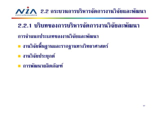 2.2 กระบวนการบริหารจัดการงานวิจยและพัฒนา
                                        ั
2.2.1 บริบทของการบริหารจัดการงานวิจยละพัฒนา
                                   ั
การจําแนกประเภทของงานวิจยและพัฒนา
                        ั
  งานวิจยพืนฐานและรากฐานทางวิทยาศาสตร์
        ั
  งานวิจยประยุกต์
          ั
  การพัฒนาผลิ ตภัณฑ์




                                               52
 