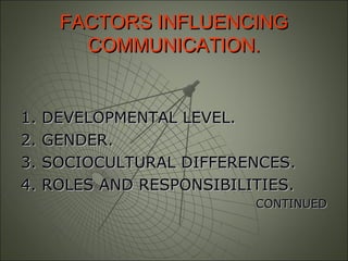 FACTORS INFLUENCINGFACTORS INFLUENCING
COMMUNICATION.COMMUNICATION.
1. DEVELOPMENTAL LEVEL.1. DEVELOPMENTAL LEVEL.
2. GENDER.2. GENDER.
3. SOCIOCULTURAL DIFFERENCES.3. SOCIOCULTURAL DIFFERENCES.
4. ROLES AND RESPONSIBILITIES.4. ROLES AND RESPONSIBILITIES.
CONTINUEDCONTINUED
 