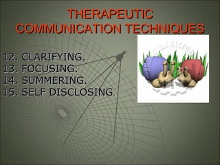 THERAPEUTICTHERAPEUTIC
COMMUNICATION TECHNIQUESCOMMUNICATION TECHNIQUES
12. CLARIFYING.12. CLARIFYING.
13. FOCUSING.13. FOCUSING.
14. SUMMERING.14. SUMMERING.
15. SELF DISCLOSING15. SELF DISCLOSING..
 