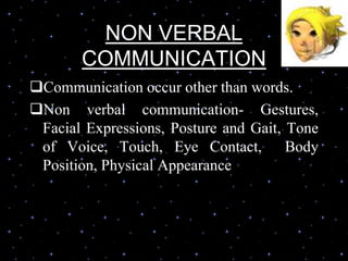 NON VERBAL
COMMUNICATION
Communication occur other than words.
Non verbal communication- Gestures,
Facial Expressions, Posture and Gait, Tone
of Voice, Touch, Eye Contact, Body
Position, Physical Appearance
 