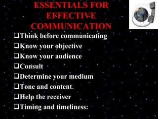 ESSENTIALS FOR
EFFECTIVE
COMMUNICATION
Think before communicating
Know your objective
Know your audience
Consult
Determine your medium
Tone and content.
Help the receiver
Timing and timeliness:
 