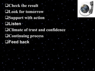 Check the result
Look for tomorrow
Support with action
Listen
Climate of trust and confidence
Continuing process
Feed back
 