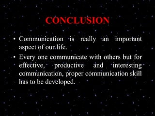 CONCLUSION
• Communication is really an important
aspect of our life.
• Every one communicate with others but for
effective, productive and interesting
communication, proper communication skill
has to be developed.
 